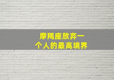 摩羯座放弃一个人的最高境界,摩羯座放弃一个人还会回头吗