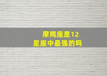 摩羯座是12星座中最强的吗,12星座中最牛逼的星座