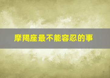 摩羯座最不能容忍的事,12星座最无法容忍对方的哪些行为