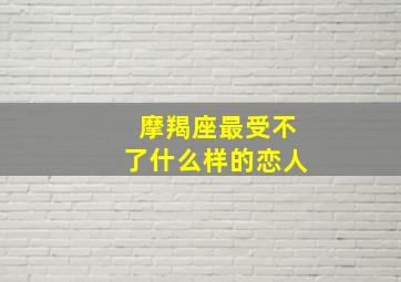 摩羯座最受不了什么样的恋人,摩羯座最不能容忍的事