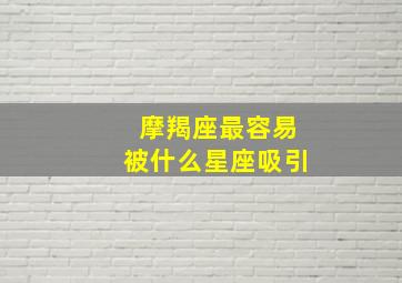 摩羯座最容易被什么星座吸引,摩羯座容易吸引哪个星座