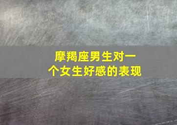 摩羯座男生对一个女生好感的表现,摩羯男对一个人有好感有什么样的表现