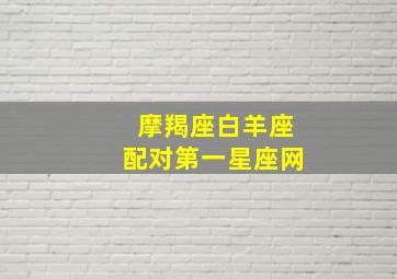 摩羯座白羊座配对第一星座网,白羊座和摩羯座相配吗