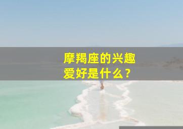 摩羯座的兴趣爱好是什么？,摩羯座的兴趣爱好是什么男生