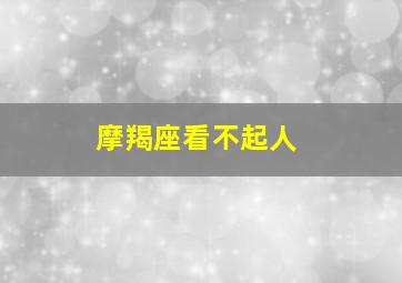 摩羯座看不起人,摩羯座看谁不顺眼