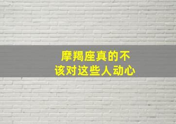 摩羯座真的不该对这些人动心