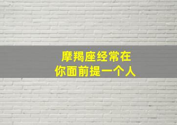 摩羯座经常在你面前提一个人,如果摩羯男喜欢一个人