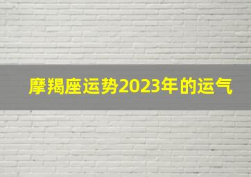 摩羯座运势2023年的运气,摩羯座2023年1到12月运势