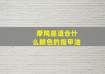 摩羯座适合什么颜色的指甲油,摩羯座适合什么颜色的指甲油涂