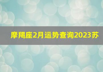 摩羯座2月运势查询2023苏,官方发布2023年12星座2月运势