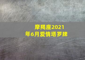 摩羯座2021年6月爱情塔罗牌,摩羯座六月塔罗牌