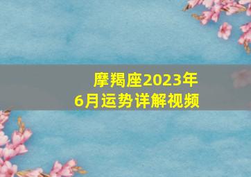 摩羯座2023年6月运势详解视频,2023年摩羯座桃花运6月运程详解追求者多不多