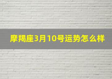 摩羯座3月10号运势怎么样,今天星座的运势