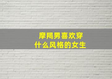 摩羯男喜欢穿什么风格的女生,摩羯座男生喜欢的6种女生类型