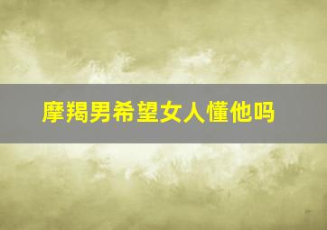 摩羯男希望女人懂他吗,摩羯座男喜欢你的暗号摩羯男对有好感的女生