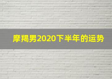 摩羯男2020下半年的运势,摩羯座男今年的运势