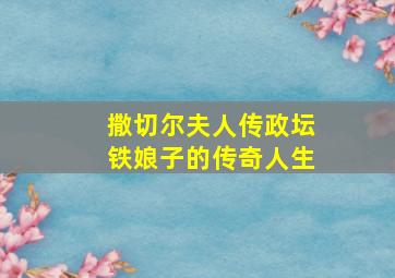 撒切尔夫人传政坛铁娘子的传奇人生,大揭秘撒切尔夫人