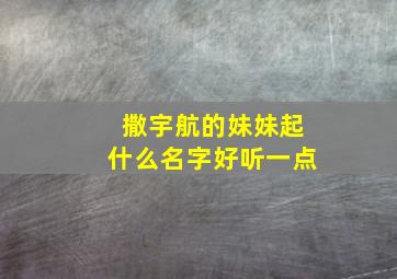 撒宇航的妹妹起什么名字好听一点,撒宇航的妹妹起什么名字好听一点女生