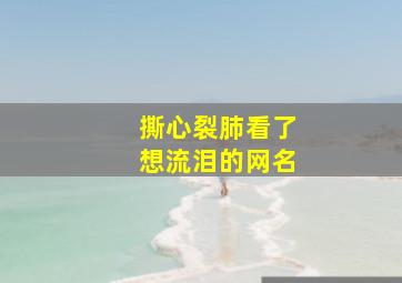 撕心裂肺看了想流泪的网名,撕心裂肺哭的网图