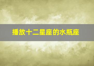 播放十二星座的水瓶座,播放十二星座的水瓶座歌曲