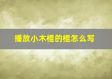 播放小木棍的棍怎么写,小度小木棍的棍怎么写