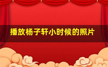 播放杨子轩小时候的照片,播放杨子轩小时候的照片是真的吗