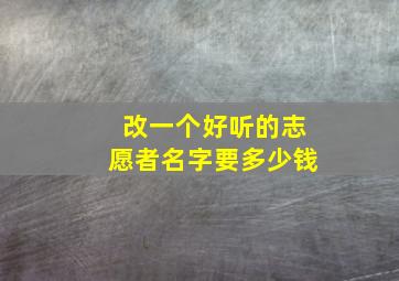 改一个好听的志愿者名字要多少钱,志愿者的名字可以改吗