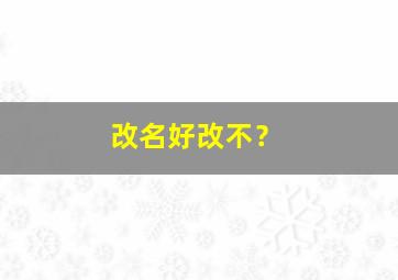 改名好改不？,改名很难改吗