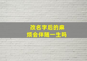 改名字后的麻烦会伴随一生吗,身份证改名后会带来哪些麻烦