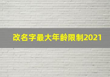 改名字最大年龄限制2021,多大年龄可以改名字