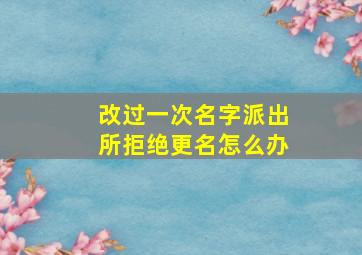 改过一次名字派出所拒绝更名怎么办,如果改名字派出所不同意怎么办