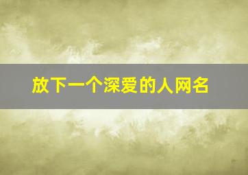 放下一个深爱的人网名,余生看淡一切的网名