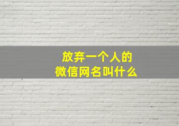 放弃一个人的微信网名叫什么,放弃一个人微信昵称伤感