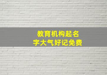 教育机构起名字大气好记免费,教育机构取名大全