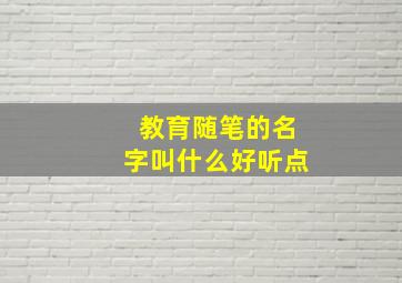 教育随笔的名字叫什么好听点,教育随笔集名字