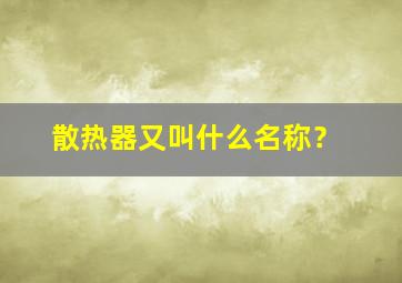 散热器又叫什么名称？,散热器的主要功能是什么