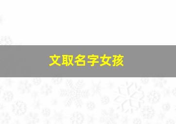 文取名字女孩,女孩名叫文什么好听