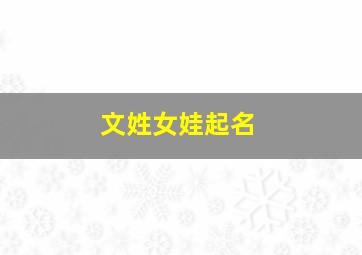 文姓女娃起名,文姓女孩宝宝名字大全