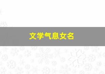 文学气息女名,文学气质的名字