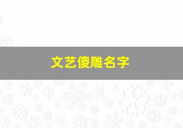 文艺傻雕名字,文艺傻雕名字女生