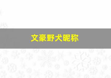 文豪野犬昵称,文豪野犬昵称取名