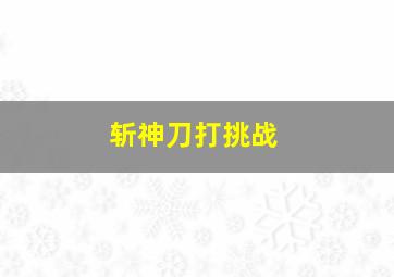 斩神刀打挑战,斩神刀怎么玩