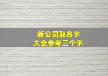 新公司取名字大全参考三个字,三个字公司名字大全