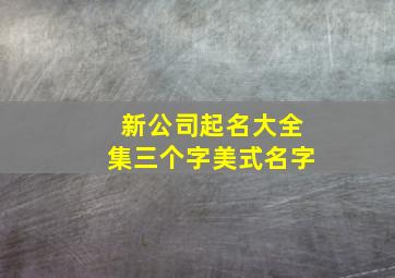 新公司起名大全集三个字美式名字,新公司取名三个字