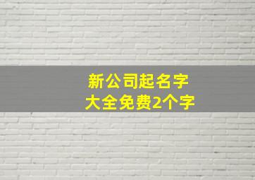 新公司起名字大全免费2个字,精选的两个字公司名字有哪些