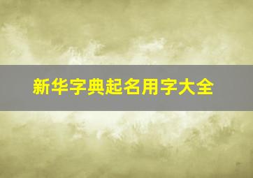 新华字典起名用字大全,要起名字