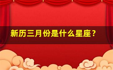 新历三月份是什么星座？,新历3月生日是什么星座