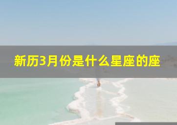 新历3月份是什么星座的座,阳历3月的星座是什么