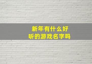 新年有什么好听的游戏名字吗,新年有什么好听的游戏名字吗女生