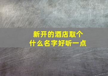 新开的酒店取个什么名字好听一点,新开的酒店取个什么名字好听一点呢